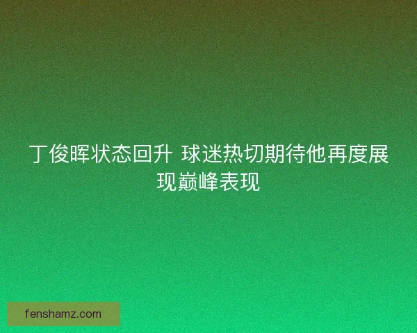 丁俊晖状态回升 球迷热切期待他再度展现巅峰表现