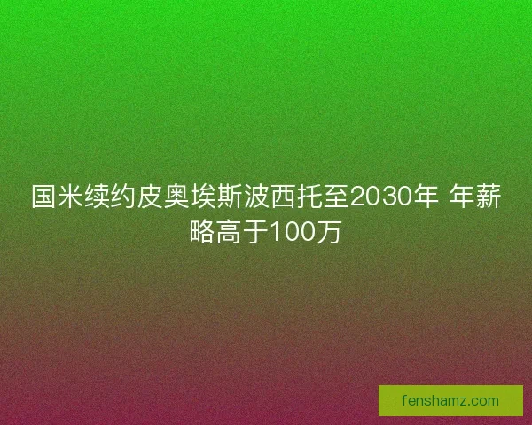 国米续约皮奥埃斯波西托至2030年 年薪略高于100万