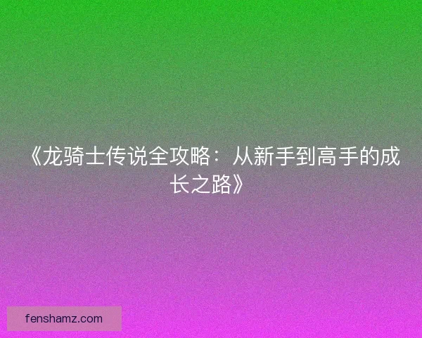 《龙骑士传说全攻略：从新手到高手的成长之路》