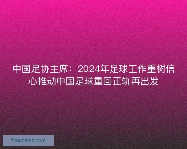中国足协主席：2024年足球工作重树信心推动中国足球重回正轨再出发