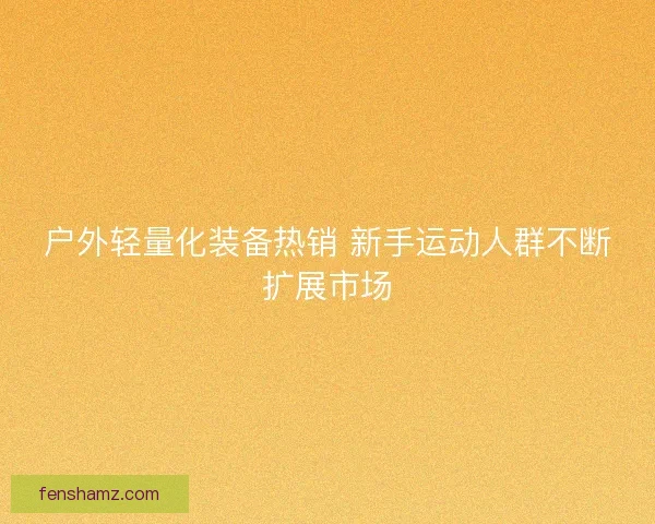 户外轻量化装备热销 新手运动人群不断扩展市场
