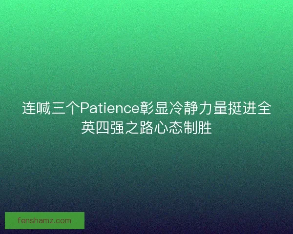 连喊三个Patience彰显冷静力量挺进全英四强之路心态制胜