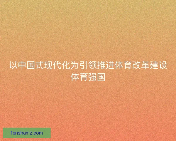 以中国式现代化为引领推进体育改革建设体育强国