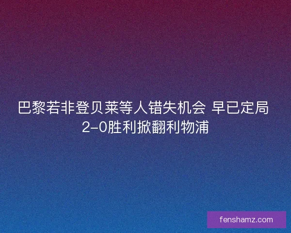 巴黎若非登贝莱等人错失机会 早已定局 2-0胜利掀翻利物浦
