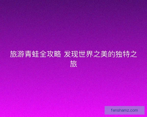 旅游青蛙全攻略 发现世界之美的独特之旅