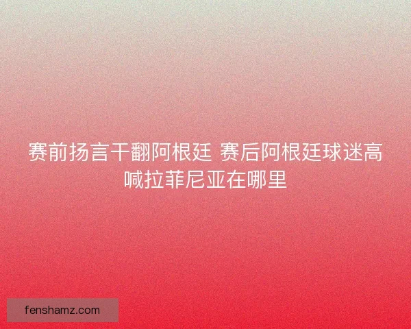 赛前扬言干翻阿根廷 赛后阿根廷球迷高喊拉菲尼亚在哪里