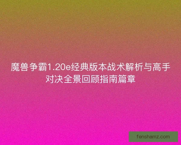 魔兽争霸1.20e经典版本战术解析与高手对决全景回顾指南篇章 魔兽争霸1.20e经典版本战术解析与高手对决全景回顾指南篇章