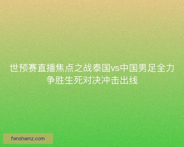 世预赛直播焦点之战泰国vs中国男足全力争胜生死对决冲击出线