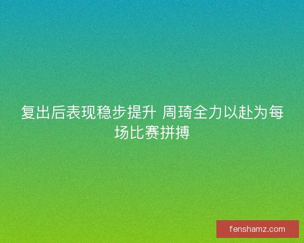 复出后表现稳步提升 周琦全力以赴为每场比赛拼搏