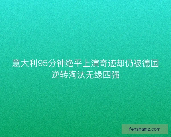 意大利95分钟绝平上演奇迹却仍被德国逆转淘汰无缘四强