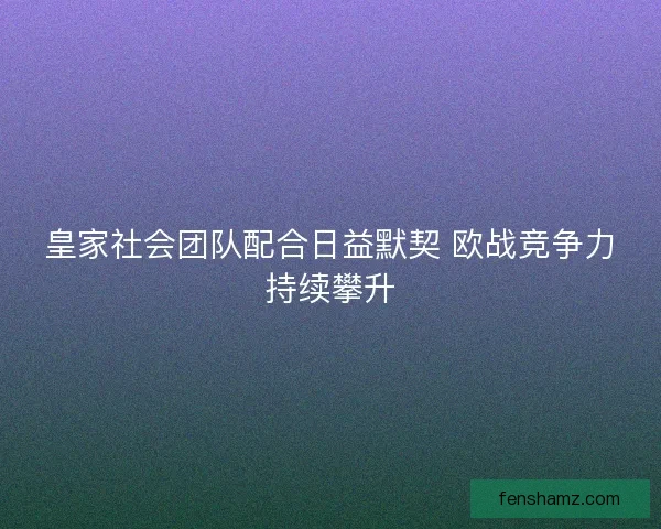 皇家社会团队配合日益默契 欧战竞争力持续攀升