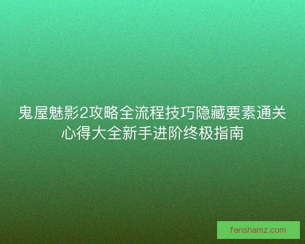 鬼屋魅影2攻略全流程技巧隐藏要素通关心得大全新手进阶终极指南