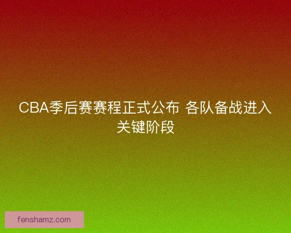 CBA季后赛赛程正式公布 各队备战进入关键阶段 CBA季后赛赛程正式公布 各队备战进入关键阶段