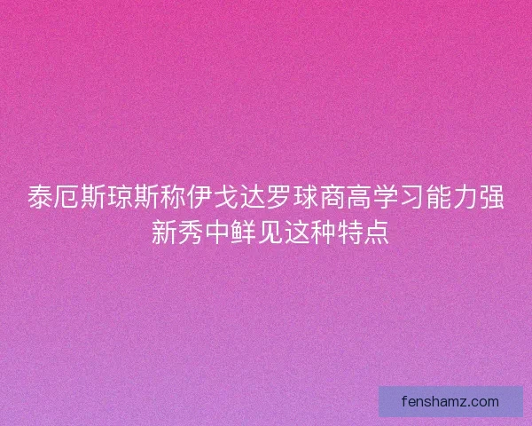 泰厄斯琼斯称伊戈达罗球商高学习能力强 新秀中鲜见这种特点