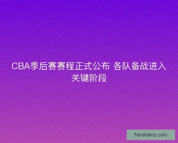 CBA季后赛赛程正式公布 各队备战进入关键阶段
