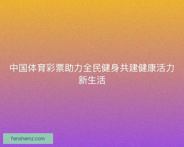 中国体育彩票助力全民健身共建健康活力新生活