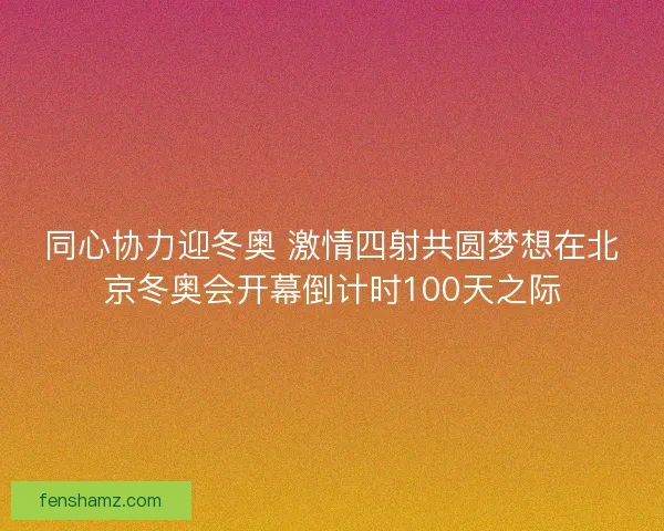 同心协力迎冬奥 激情四射共圆梦想在北京冬奥会开幕倒计时100天之际 同心协力迎冬奥 激情四射共圆梦想在北京冬奥会开幕倒计时100天之际