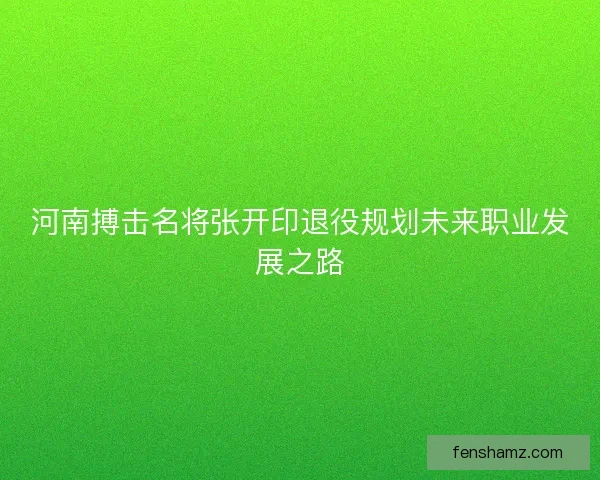 河南搏击名将张开印退役规划未来职业发展之路