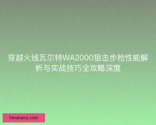 穿越火线瓦尔特WA2000狙击步枪性能解析与实战技巧全攻略深度