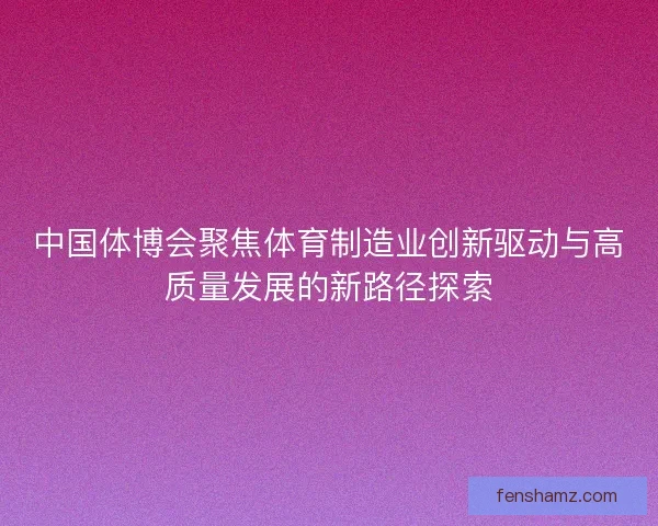 中国体博会聚焦体育制造业创新驱动与高质量发展的新路径探索