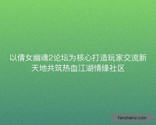 以倩女幽魂2论坛为核心打造玩家交流新天地共筑热血江湖情缘社区