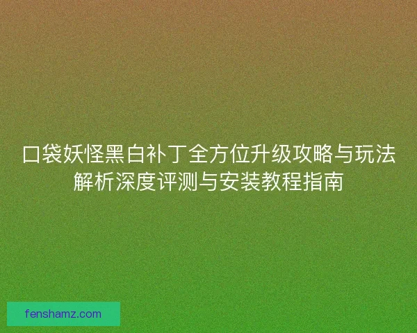 口袋妖怪黑白补丁全方位升级攻略与玩法解析深度评测与安装教程指南 口袋妖怪黑白补丁全方位升级攻略与玩法解析深度评测与安装教程指南