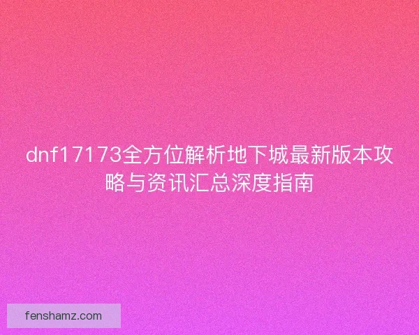 dnf17173全方位解析地下城最新版本攻略与资讯汇总深度指南 dnf17173全方位解析地下城最新版本攻略与资讯汇总深度指南