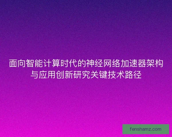 面向智能计算时代的神经网络加速器架构与应用创新研究关键技术路径