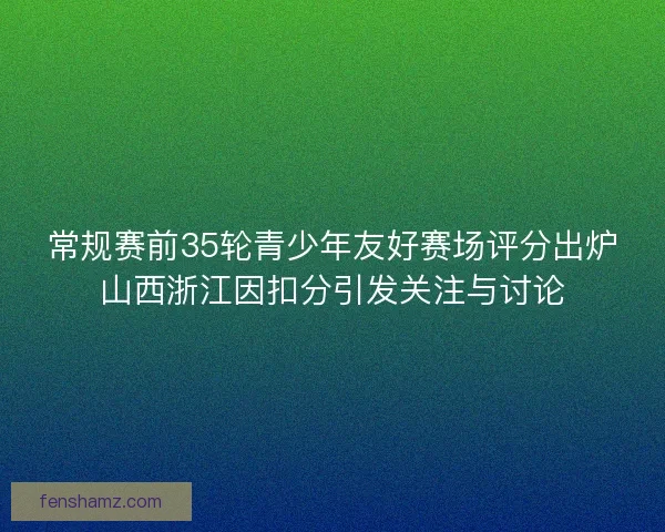 常规赛前35轮青少年友好赛场评分出炉山西浙江因扣分引发关注与讨论