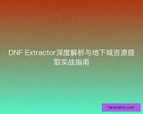 DNF Extractor深度解析与地下城资源提取实战指南