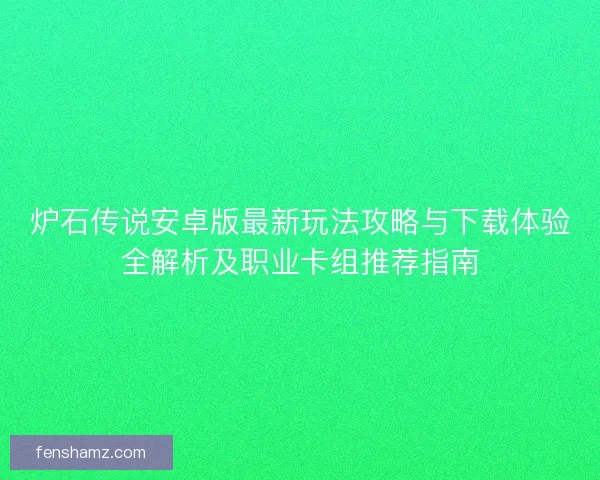炉石传说安卓版最新玩法攻略与下载体验全解析及职业卡组推荐指南